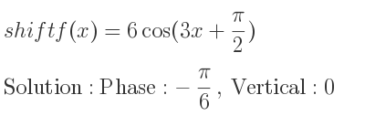 The shift f(x)=6cos(3x+(pi)/2) is Phase:-pi/6 , Vertical:0
